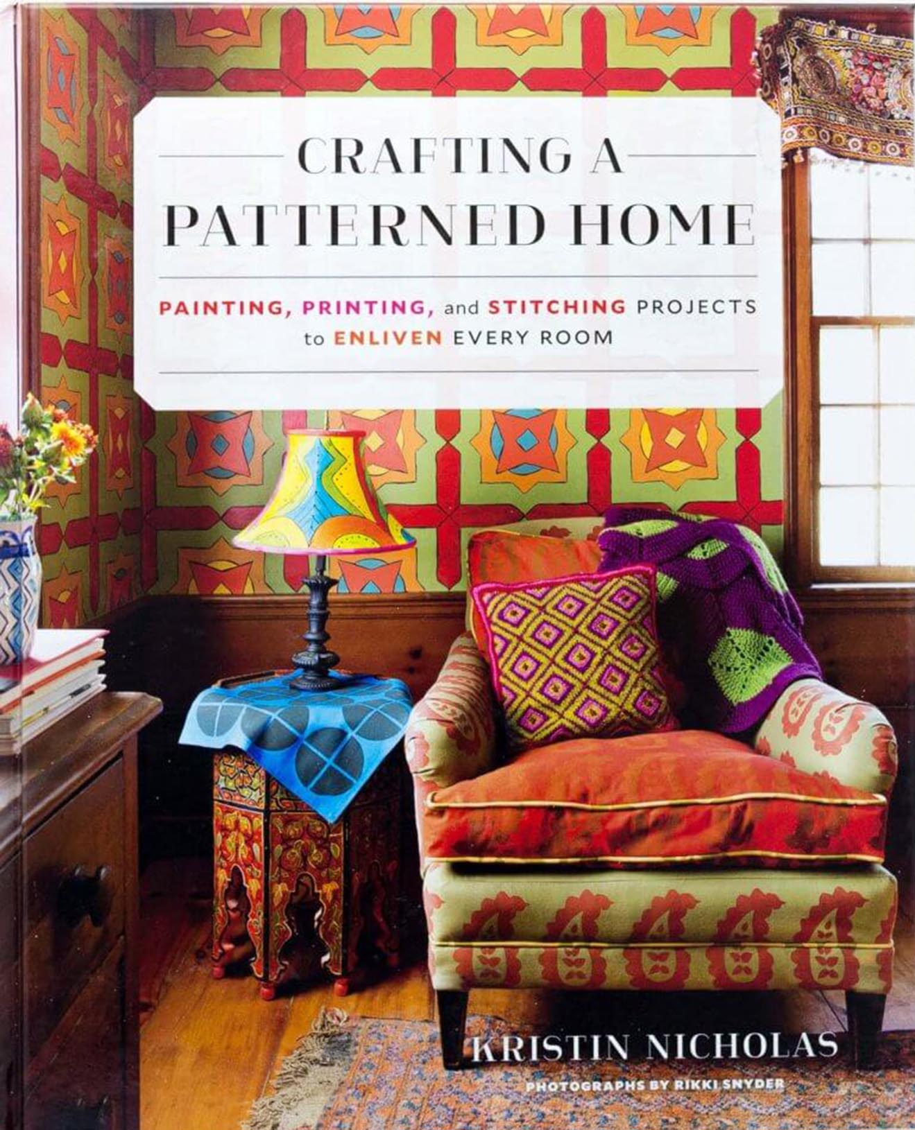 CRAFTING A PATTERNED HOME: Painting, Printing, and Stitching Projects to Enliven Every Room by Kristin Nicholas